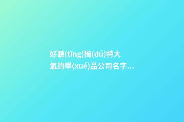 好聽(tīng)獨(dú)特大氣的學(xué)品公司名字 建議瞧瞧這些-第1張-公司起名-玄機(jī)派